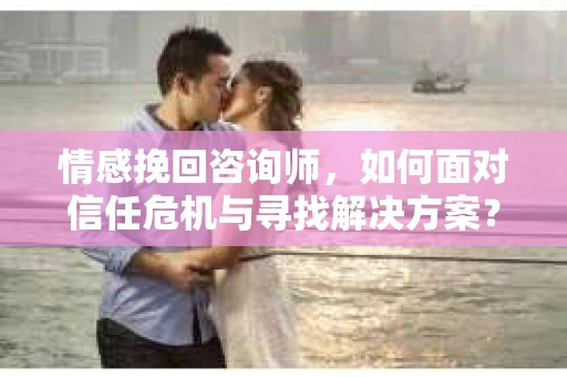 情感挽回咨询师,如何面对信任危机与寻找解决方案? 情感挽回咨询师,如何面对信任危机与寻找解决方案?