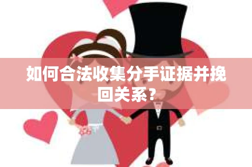 如何合法收集分手证据并挽回关系？