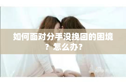 如何面对分手没挽回的困境？怎么办？