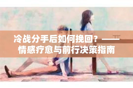 冷战分手后如何挽回？——情感疗愈与前行决策指南