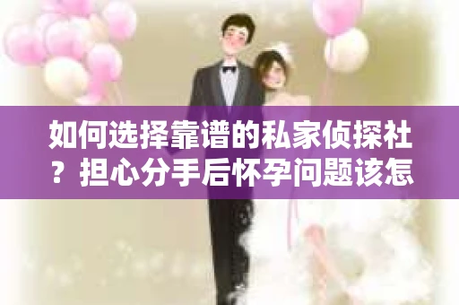 如何选择靠谱的私家侦探社？担心分手后怀孕问题该怎么办？