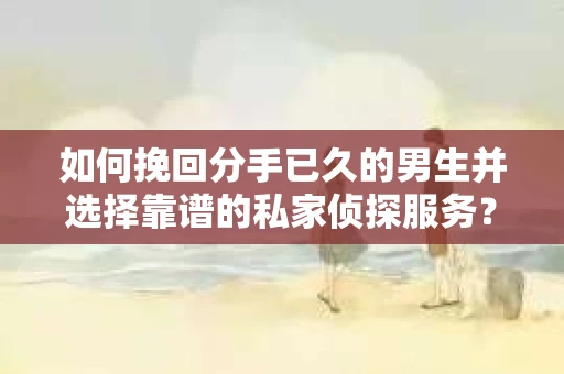 如何挽回分手已久的男生并选择靠谱的私家侦探服务？