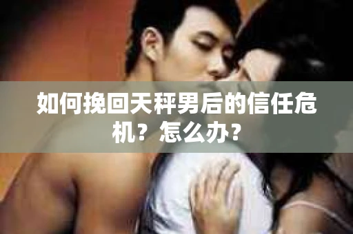 如何挽回天秤男后的信任危机？怎么办？