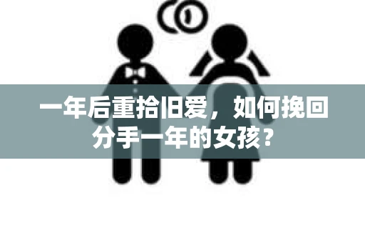 一年后重拾旧爱,如何挽回分手一年的女孩? 一年后重拾旧爱,如何挽回分手一年的女孩?