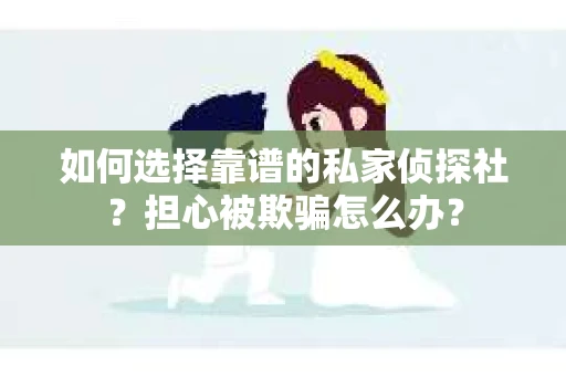 如何选择靠谱的私家侦探社？担心被欺骗怎么办？