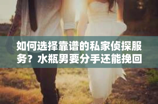 如何选择靠谱的私家侦探服务?水瓶男要分手还能挽回吗? 如何选择靠谱的私家侦探服务?水瓶男要分手还能挽回吗?