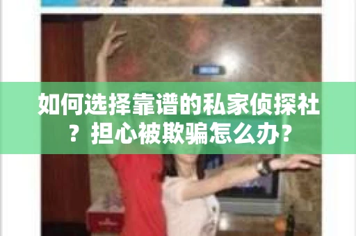 如何选择靠谱的私家侦探社？担心被欺骗怎么办？