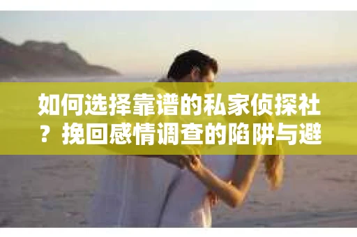 如何选择靠谱的私家侦探社?挽回感情调查的陷阱与避坑指南 如何选择靠谱的私家侦探社?挽回感情调查的陷阱与避坑指南