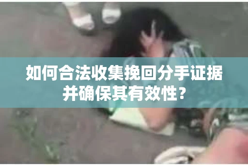 如何合法收集挽回分手证据并确保其有效性？
