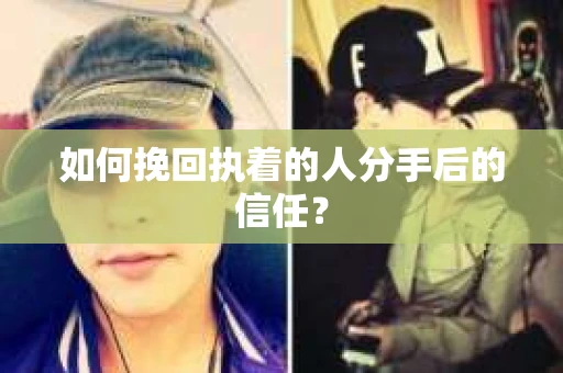 如何挽回执着的人分手后的信任？