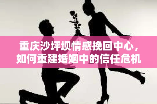 重庆沙坪坝情感挽回中心，如何重建婚姻中的信任危机？