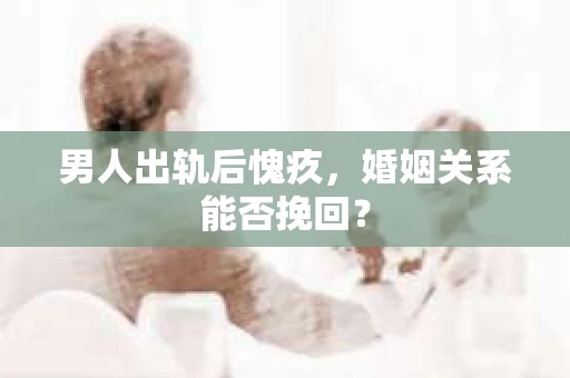 男人出轨后愧疚，婚姻关系能否挽回？