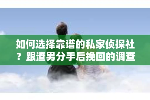 如何选择靠谱的私家侦探社？跟渣男分手后挽回的调查服务怎么办？
