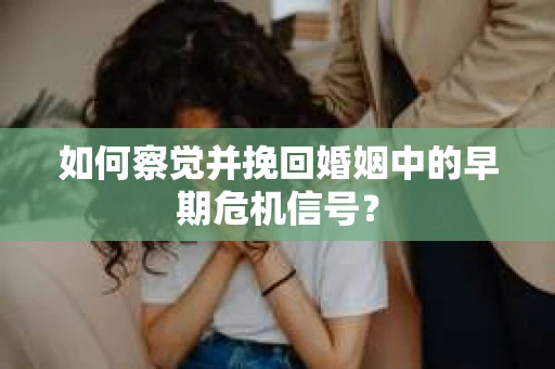 如何察觉并挽回婚姻中的早期危机信号？