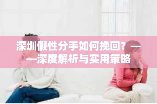 深圳假性分手如何挽回？——深度解析与实用策略