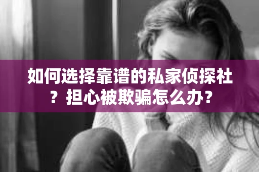 如何选择靠谱的私家侦探社？担心被欺骗怎么办？