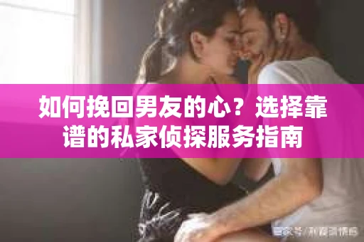 如何挽回男友的心？选择靠谱的私家侦探服务指南