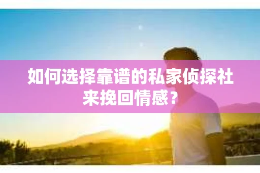 如何选择靠谱的私家侦探社来挽回情感？