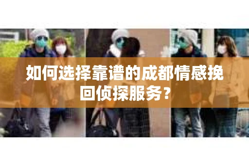 如何选择靠谱的成都情感挽回侦探服务？
