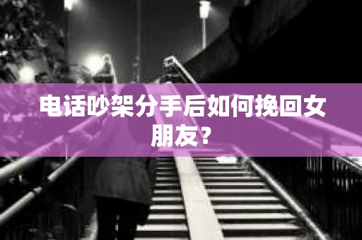 电话吵架分手后如何挽回女朋友? 电话吵架分手后如何挽回女朋友?