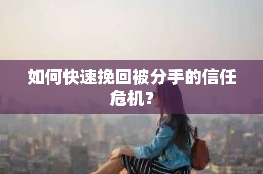 如何快速挽回被分手的信任危机？