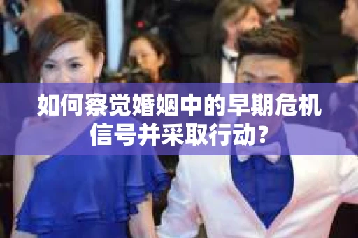 如何察觉婚姻中的早期危机信号并采取行动？
