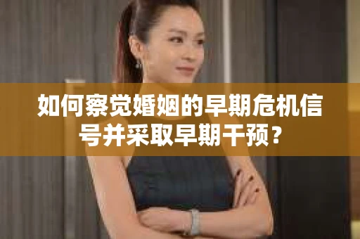 如何察觉婚姻的早期危机信号并采取早期干预? 如何察觉婚姻的早期危机信号并采取早期干预?