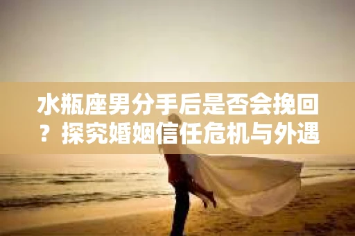 水瓶座男分手后是否会挽回？探究婚姻信任危机与外遇嫌疑的应对策略