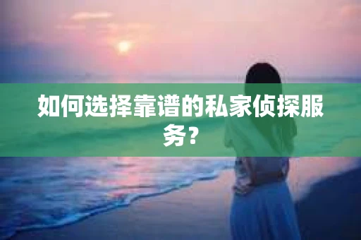 如何选择靠谱的私家侦探服务？