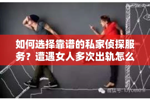 如何选择靠谱的私家侦探服务？遭遇女人多次出轨怎么办？