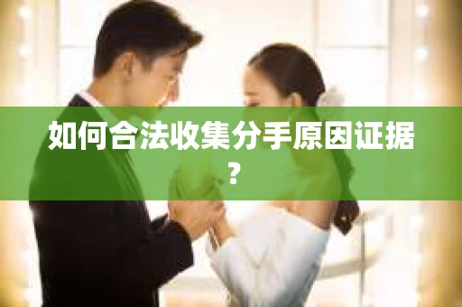 如何合法收集分手原因证据？