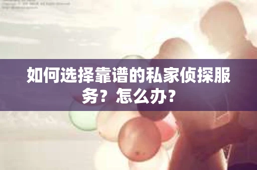 如何选择靠谱的私家侦探服务？怎么办？