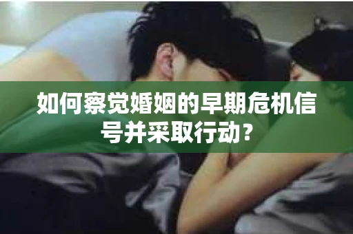 如何察觉婚姻的早期危机信号并采取行动？