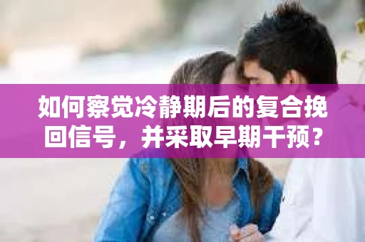 如何察觉冷静期后的复合挽回信号，并采取早期干预？