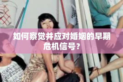 如何察觉并应对婚姻的早期危机信号？