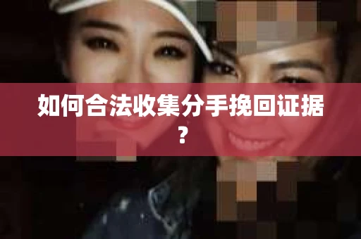 如何合法收集分手挽回证据？