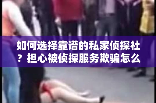 如何选择靠谱的私家侦探社？担心被侦探服务欺骗怎么办？