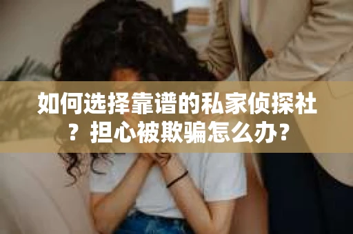 如何选择靠谱的私家侦探社？担心被欺骗怎么办？