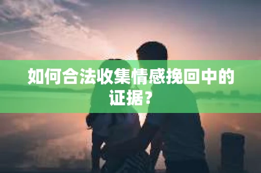 如何合法收集情感挽回中的证据？