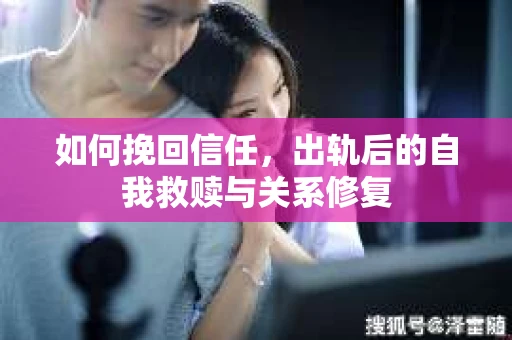 如何挽回信任，出轨后的自我救赎与关系修复