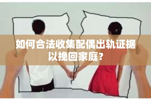 如何合法收集配偶出轨证据以挽回家庭？