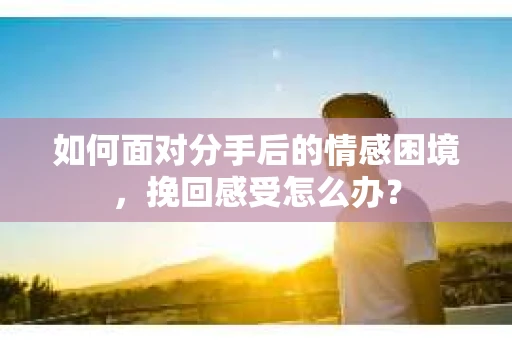如何面对分手后的情感困境，挽回感受怎么办？