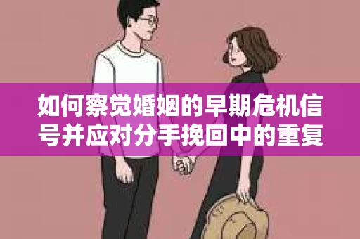 如何察觉婚姻的早期危机信号并应对分手挽回中的重复错误? 如何察觉婚姻的早期危机信号并应对分手挽回中的重复错误?