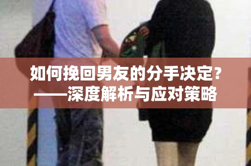 如何挽回男友的分手决定？——深度解析与应对策略