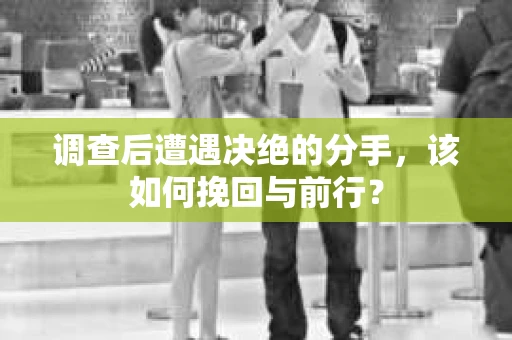 调查后遭遇决绝的分手，该如何挽回与前行？