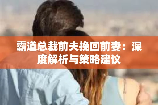 霸道总裁前夫挽回前妻：深度解析与策略建议
