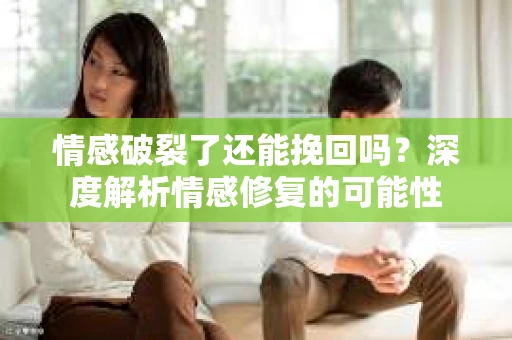情感破裂了还能挽回吗？深度解析情感修复的可能性