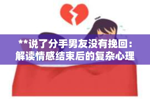 **说了分手男友没有挽回:解读情感结束后的复杂心理与现实** **说了分手男友没有挽回:解读情感结束后的复杂心理与现实**