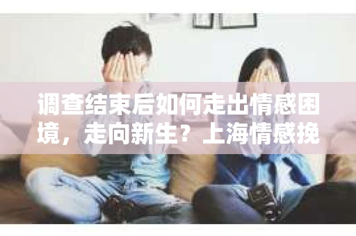 调查结束后如何走出情感困境,走向新生?上海情感挽回婚姻公司给出的专业建议 调查结束后如何走出情感困境,走向新生?上海情感挽回婚姻公司给出的专业建议