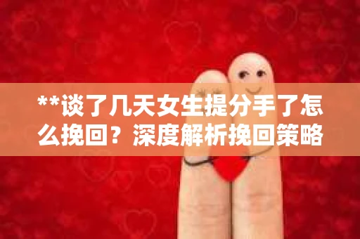 **谈了几天女生提分手了怎么挽回？深度解析挽回策略**